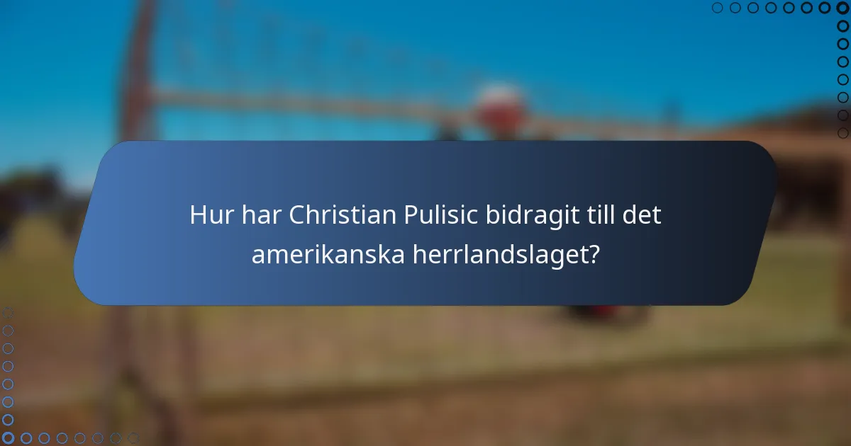 Hur har Christian Pulisic bidragit till det amerikanska herrlandslaget?