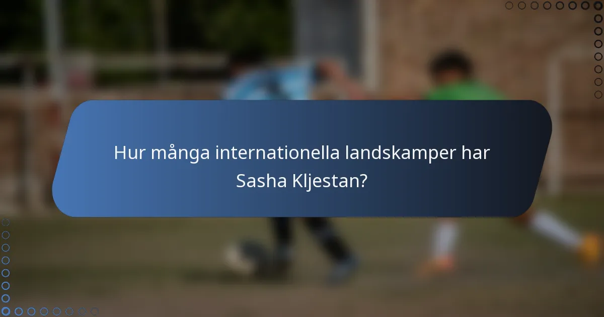 Hur många internationella landskamper har Sasha Kljestan?