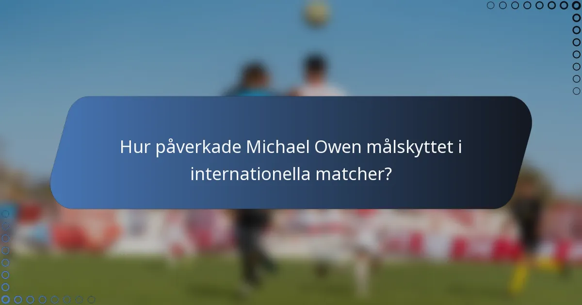 Hur påverkade Michael Owen målskyttet i internationella matcher?