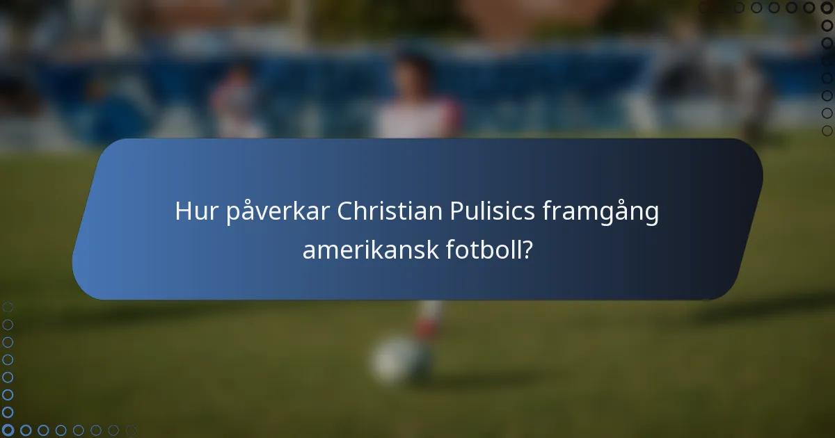 Hur påverkar Christian Pulisics framgång amerikansk fotboll?