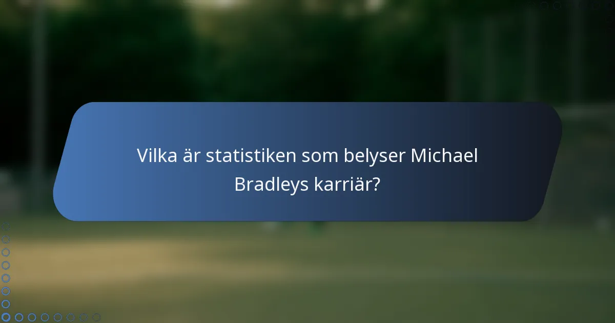 Vilka är statistiken som belyser Michael Bradleys karriär?